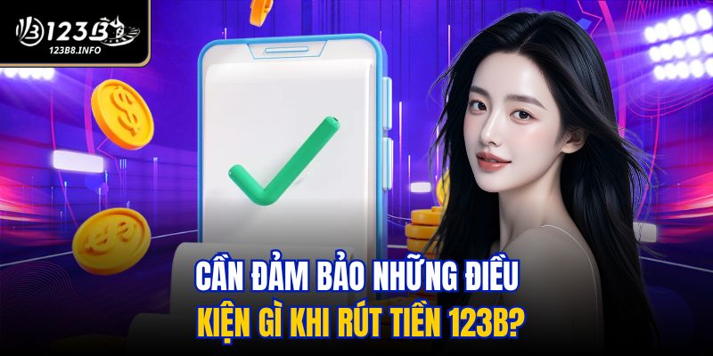 Cần đảm bảo những điều kiện gì khi rút tiền 123B?