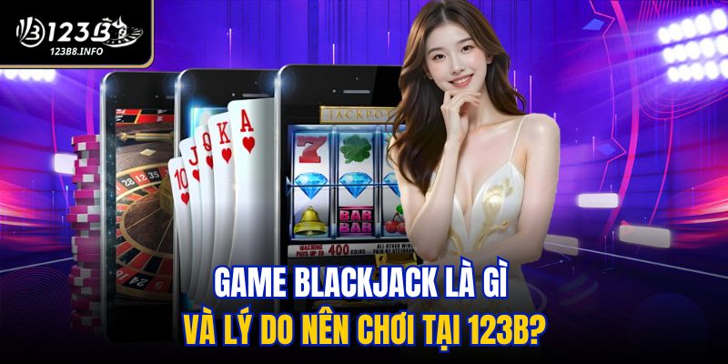 Game Blackjack là gì và lý do nên chơi tại 123B?