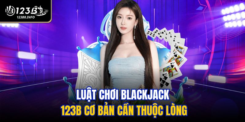 Luật chơi Blackjack 123B cơ bản cần thuộc lòng
