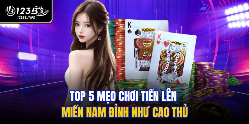 Top 5 mẹo chơi Tiến Lên Miền Nam đỉnh như cao thủ